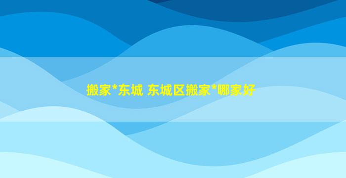 搬家*东城 东城区搬家*哪家好